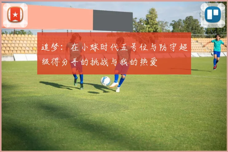 追梦：在小球时代五号位与防守超级得分手的挑战与我的热爱