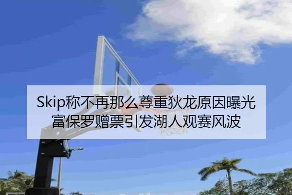 Skip称不再那么尊重狄龙原因曝光 富保罗赠票引发湖人观赛风波