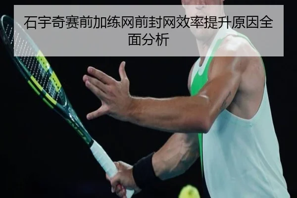 石宇奇赛前加练网前封网效率提升原因全面分析