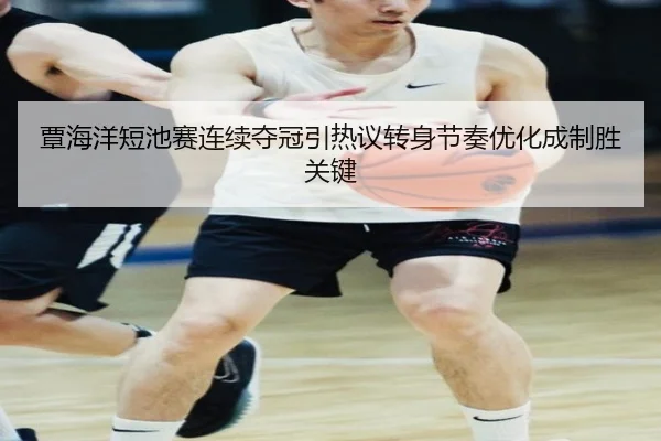 覃海洋短池赛连续夺冠引热议转身节奏优化成制胜关键