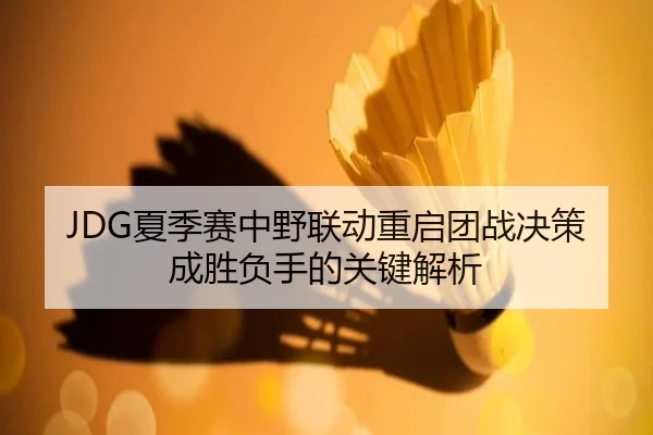 JDG夏季赛中野联动重启团战决策成胜负手的关键解析
